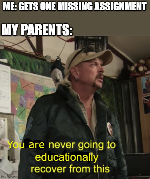 My suffering | ME: GETS ONE MISSING ASSIGNMENT; MY PARENTS:; You are; educationally | image tagged in joe exotic financially recover,homework,relatable,parents | made w/ Imgflip meme maker