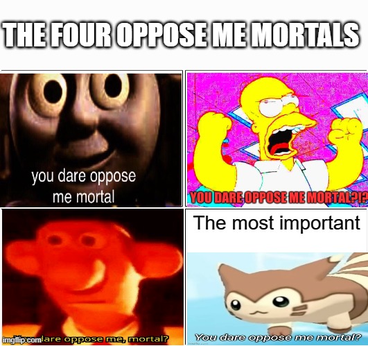 u dar opose meh mortallllllllll | THE FOUR OPPOSE ME MORTALS; The most important | image tagged in memes,blank comic panel 2x2 | made w/ Imgflip meme maker