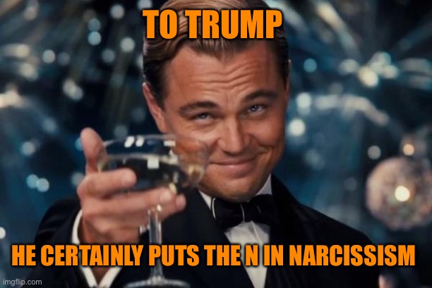 Leonardo Dicaprio Cheers Meme | TO TRUMP HE CERTAINLY PUTS THE N IN NARCISSISM | image tagged in memes,leonardo dicaprio cheers | made w/ Imgflip meme maker