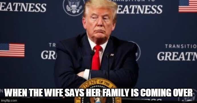 when the wife says her family is coming over | image tagged in president trump,funny,memes,in-laws,donald trump | made w/ Imgflip meme maker