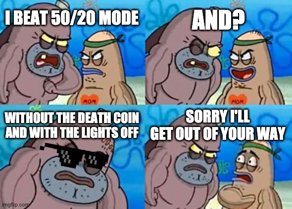 50/20 | AND? I BEAT 50/20 MODE; WITHOUT THE DEATH COIN AND WITH THE LIGHTS OFF; SORRY I'LL GET OUT OF YOUR WAY | image tagged in memes,how tough are you | made w/ Imgflip meme maker