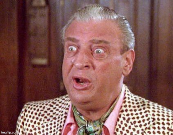 Rodney Dangerfield Shocked | . | image tagged in rodney dangerfield shocked | made w/ Imgflip meme maker