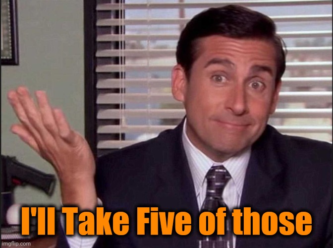 Michael Scott | I'll Take Five of those | image tagged in michael scott | made w/ Imgflip meme maker