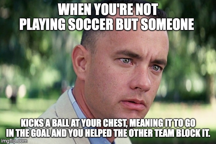 And Just Like That Meme | WHEN YOU'RE NOT PLAYING SOCCER BUT SOMEONE; KICKS A BALL AT YOUR CHEST, MEANING IT TO GO IN THE GOAL AND YOU HELPED THE OTHER TEAM BLOCK IT. | image tagged in memes,and just like that | made w/ Imgflip meme maker