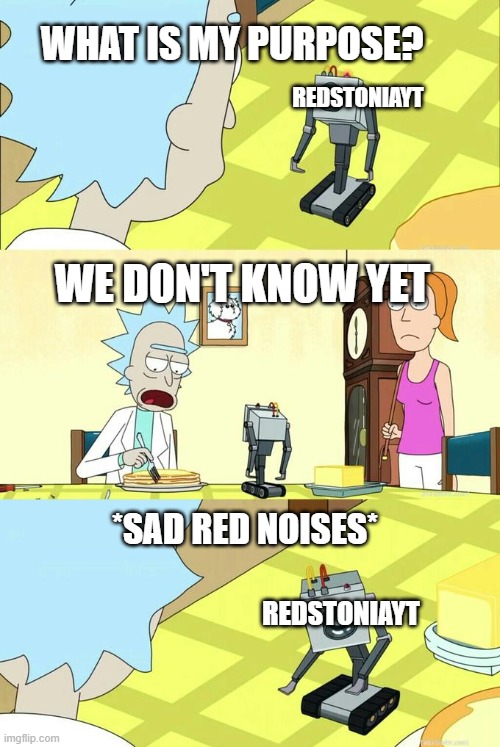Sad | WHAT IS MY PURPOSE? REDSTONIAYT; WE DON'T KNOW YET; *SAD RED NOISES*; REDSTONIAYT | image tagged in what's my purpose - butter robot | made w/ Imgflip meme maker