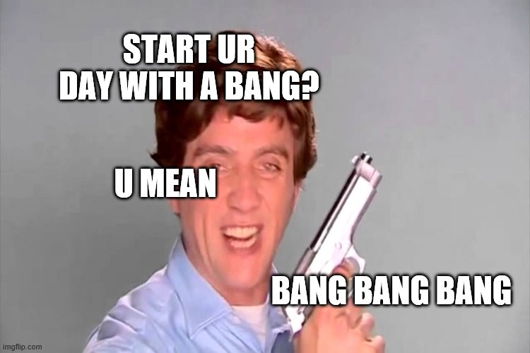 START UR DAY WITH A BANG? U MEAN BANG BANG BANG | made w/ Imgflip meme maker
