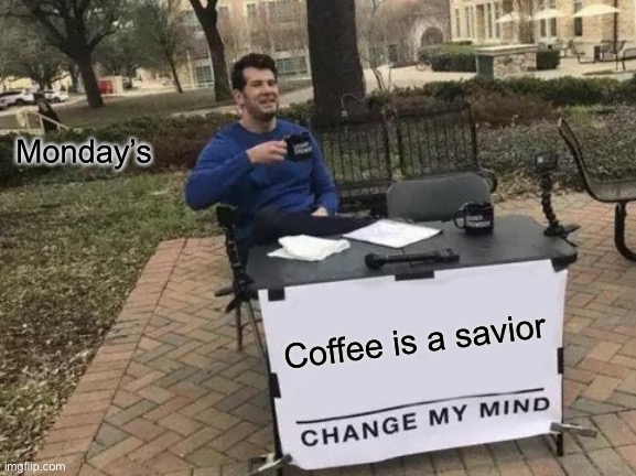 Change My Mind | Monday’s; Coffee is a saviour | image tagged in memes,change my mind | made w/ Imgflip meme maker