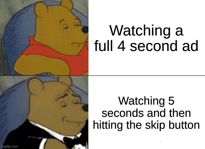 4 > 5 | Watching a full 4 second ad; Watching 5 seconds and then hitting the skip button | image tagged in memes,tuxedo winnie the pooh | made w/ Imgflip meme maker