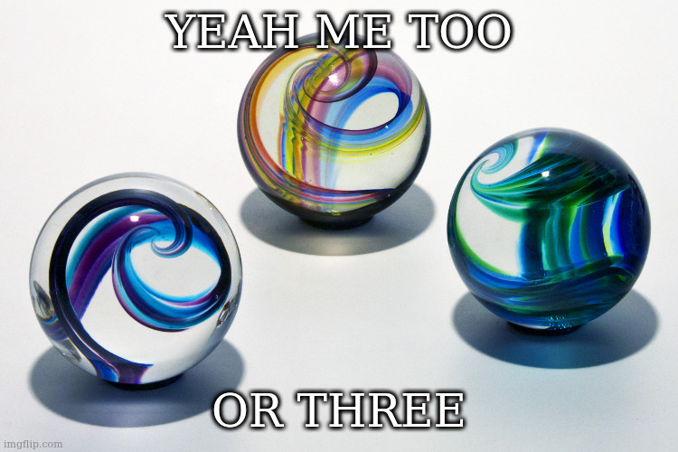 Marbles | YEAH ME TOO OR THREE | image tagged in marbles | made w/ Imgflip meme maker