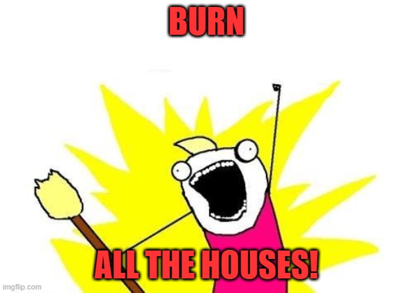 X All The Y Meme | BURN ALL THE HOUSES! | image tagged in memes,x all the y | made w/ Imgflip meme maker