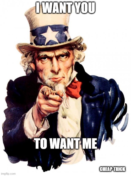 Cheap Trick! | I WANT YOU; TO WANT ME; CHEAP TRICK | image tagged in memes,uncle sam,cheap trick,i want you,to want me | made w/ Imgflip meme maker