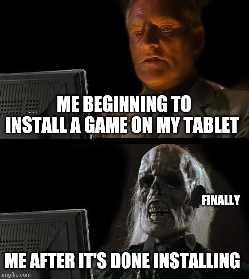 I'll Just Wait Here Meme | ME BEGINNING TO INSTALL A GAME ON MY TABLET; FINALLY; ME AFTER IT'S DONE INSTALLING | image tagged in memes,i'll just wait here | made w/ Imgflip meme maker