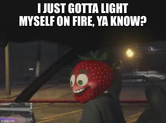 TG Strawberry | I JUST GOTTA LIGHT MYSELF ON FIRE, YA KNOW? | image tagged in welp time to light myself on fire | made w/ Imgflip meme maker