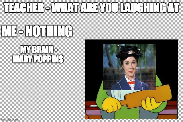 TEACHER - WHAT ARE YOU LAUGHING AT; ME - NOTHING; MY BRAIN -

MARY POPPINS | made w/ Imgflip meme maker