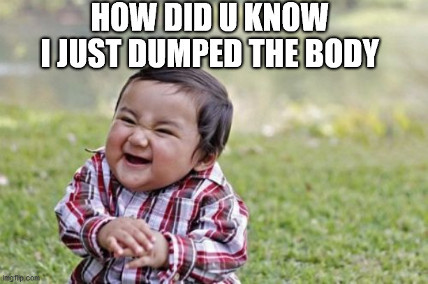 Evil Toddler Meme | HOW DID U KNOW I JUST DUMPED THE BODY | image tagged in memes,evil toddler | made w/ Imgflip meme maker