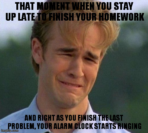 1990s First World Problems Meme | THAT MOMENT WHEN YOU STAY UP LATE TO FINISH YOUR HOMEWORK AND RIGHT AS YOU FINISH THE LAST PROBLEM, YOUR ALARM CLOCK STARTS RINGING | image tagged in memes,1990s first world problems | made w/ Imgflip meme maker