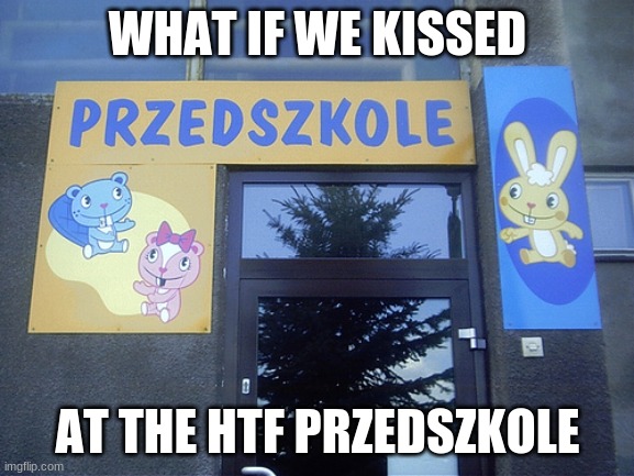 bruh przedszkole ?????????????? | WHAT IF WE KISSED; AT THE HTF PRZEDSZKOLE | image tagged in happytreefriends | made w/ Imgflip meme maker