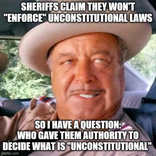 Sheriff Buford T. Justice You Sum Bitch | SHERIFFS CLAIM THEY WON'T "ENFORCE" UNCONSTITUTIONAL LAWS; SO I HAVE A QUESTION: WHO GAVE THEM AUTHORITY TO DECIDE WHAT IS "UNCONSTITUTIONAL" | image tagged in sheriff buford t justice you sum bitch | made w/ Imgflip meme maker