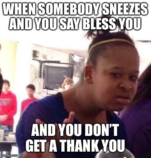 I mean really people-cmon | WHEN SOMEBODY SNEEZES AND YOU SAY BLESS YOU; AND YOU DON’T GET A THANK YOU | image tagged in memes,black girl wat | made w/ Imgflip meme maker