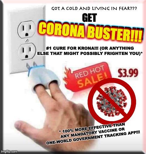 CORONA BUSTER!!! | GOT A COLD AND LIVING IN FEAR??? GET; CORONA BUSTER!!! CORONA BUSTER!!! #1 CURE FOR KRONA!!! (OR ANYTHING ELSE THAT MIGHT POSSIBLY FRIGHTEN YOU)*; * 100% MORE EFFECTIVE THAN ANY MANDATORY VACCINE OR ONE-WORLD GOVERNMENT TRACKING APP!!! | image tagged in memes,dank memes,coronavirus,new world order,idiocracy,funny | made w/ Imgflip meme maker
