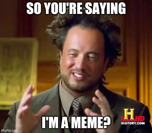 Ancient Aliens | SO YOU'RE SAYING; I'M A MEME? | image tagged in memes,ancient aliens | made w/ Imgflip meme maker