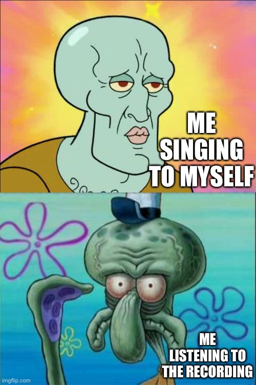 Singing | ME SINGING TO MYSELF; ME LISTENING TO THE RECORDING | image tagged in memes,squidward | made w/ Imgflip meme maker