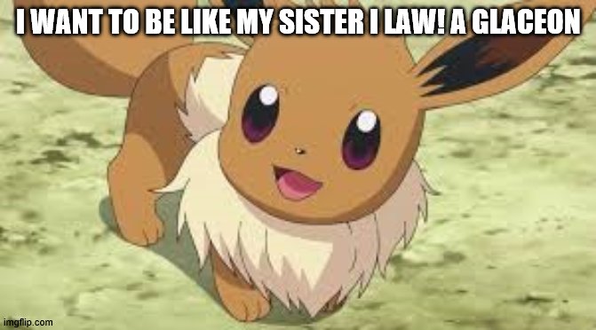 Eevee | I WANT TO BE LIKE MY SISTER I LAW! A GLACEON | image tagged in eevee | made w/ Imgflip meme maker