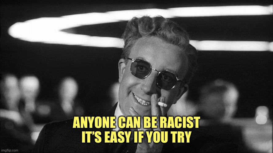 Doctor Strangelove says... | ANYONE CAN BE RACIST
IT’S EASY IF YOU TRY | image tagged in doctor strangelove says | made w/ Imgflip meme maker