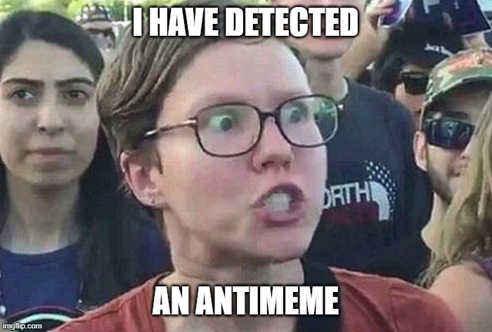 I HAVE DETECTED AN ANTIMEME | image tagged in triggered liberal | made w/ Imgflip meme maker