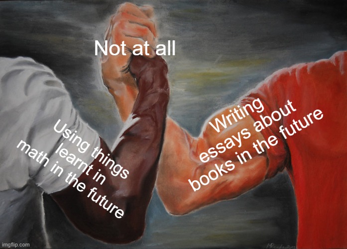 Outcome Not So Great | Not at all; Writing essays about books in the future; Using things learnt in math in the future | image tagged in memes,epic handshake | made w/ Imgflip meme maker