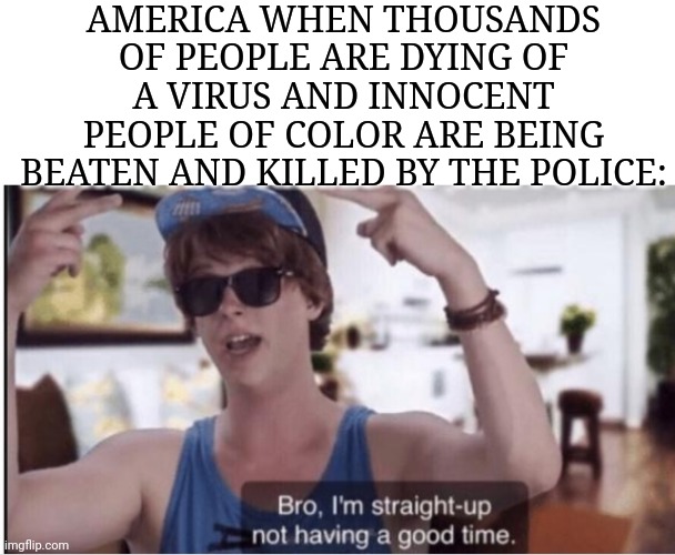 Things aren't going very well. | AMERICA WHEN THOUSANDS OF PEOPLE ARE DYING OF A VIRUS AND INNOCENT PEOPLE OF COLOR ARE BEING BEATEN AND KILLED BY THE POLICE: | image tagged in i am straight up not having a good time,america,well shit,coronavirus,black lives matter,police brutality | made w/ Imgflip meme maker