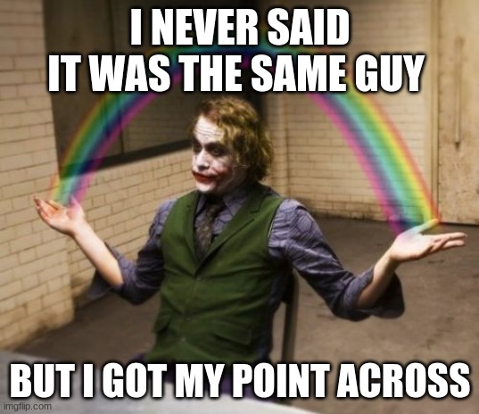 Joker Rainbow Hands Meme | I NEVER SAID IT WAS THE SAME GUY BUT I GOT MY POINT ACROSS | image tagged in memes,joker rainbow hands | made w/ Imgflip meme maker