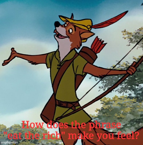 Be honest. | How does the phrase "eat the rich" make you feel? | image tagged in anarchist robin hood,eating,rich | made w/ Imgflip meme maker