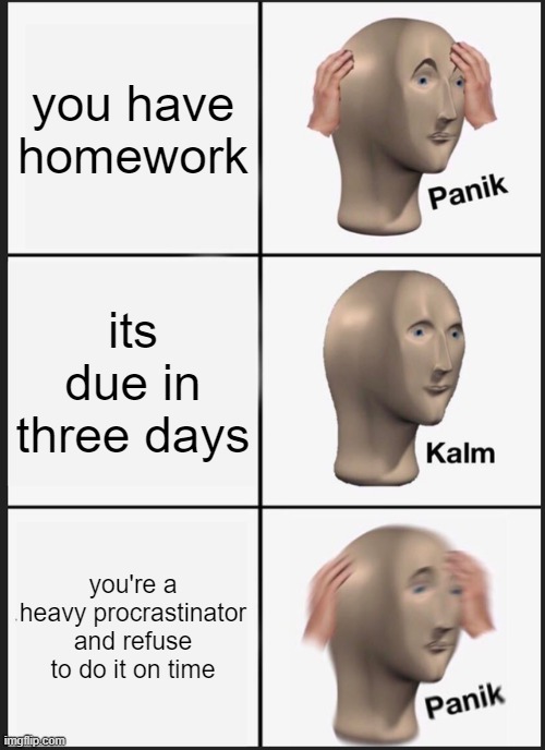 Panik Kalm Panik Meme | you have homework; its due in three days; you're a heavy procrastinator and refuse to do it on time | image tagged in memes,panik kalm panik | made w/ Imgflip meme maker