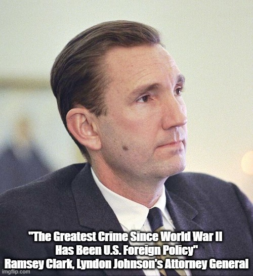  "The Greatest Crime Since World War II 
Has Been U.S. Foreign Policy"
Ramsey Clark, Lyndon Johnson's Attorney General | made w/ Imgflip meme maker