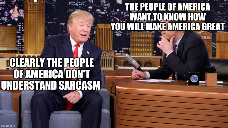 sarcasm | THE PEOPLE OF AMERICA WANT TO KNOW HOW YOU WILL MAKE AMERICA GREAT; CLEARLY THE PEOPLE OF AMERICA DON'T UNDERSTAND SARCASM | image tagged in sarcasm | made w/ Imgflip meme maker