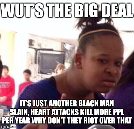 cops just doin their jobs they should go riot at the hospitals maga | WUT’S THE BIG DEAL; IT’S JUST ANOTHER BLACK MAN SLAIN, HEART ATTACKS KILL MORE PPL PER YEAR WHY DON’T THEY RIOT OVER THAT | image tagged in or nah,riot,riots,racism,passive aggressive racism,sarcasm | made w/ Imgflip meme maker