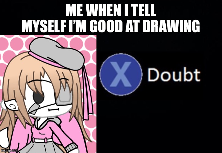 ME WHEN I TELL MYSELF I’M GOOD AT DRAWING | image tagged in doubt,cookie,billy,bad,drawing,stop reading the tags | made w/ Imgflip meme maker