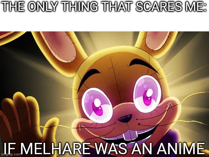 It scares me | THE ONLY THING THAT SCARES ME:; IF MELHARE WAS AN ANIME | image tagged in help,fun,fnaf | made w/ Imgflip meme maker