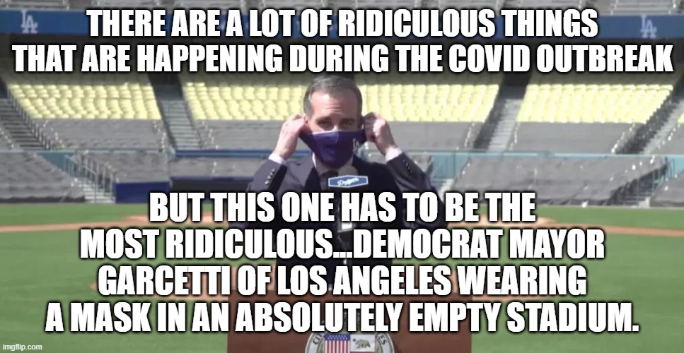 politics | THERE ARE A LOT OF RIDICULOUS THINGS THAT ARE HAPPENING DURING THE COVID OUTBREAK; BUT THIS ONE HAS TO BE THE MOST RIDICULOUS...DEMOCRAT MAYOR GARCETTI OF LOS ANGELES WEARING A MASK IN AN ABSOLUTELY EMPTY STADIUM. | image tagged in political meme | made w/ Imgflip meme maker