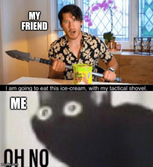If your friend would do this, you should RUN | MY FRIEND; ME | image tagged in oh no cat,me vs my friend,no please no,yeah no i'll pass | made w/ Imgflip meme maker