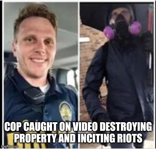 COP CAUGHT ON VIDEO DESTROYING PROPERTY AND INCITING RIOTS | image tagged in cops | made w/ Imgflip meme maker