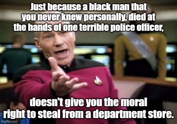 2 wrongs... | Just because a black man that you never knew personally, died at the hands of one terrible police officer, doesn't give you the moral right to steal from a department store. | image tagged in picard wtf | made w/ Imgflip meme maker