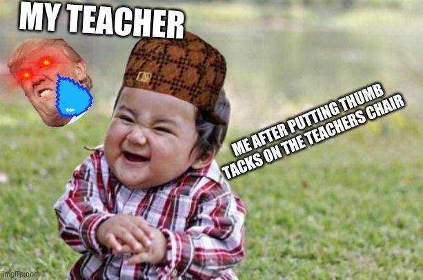 Evil Toddler Meme | MY TEACHER; ME AFTER PUTTING THUMB TACKS ON THE TEACHERS CHAIR | image tagged in memes,evil toddler | made w/ Imgflip meme maker
