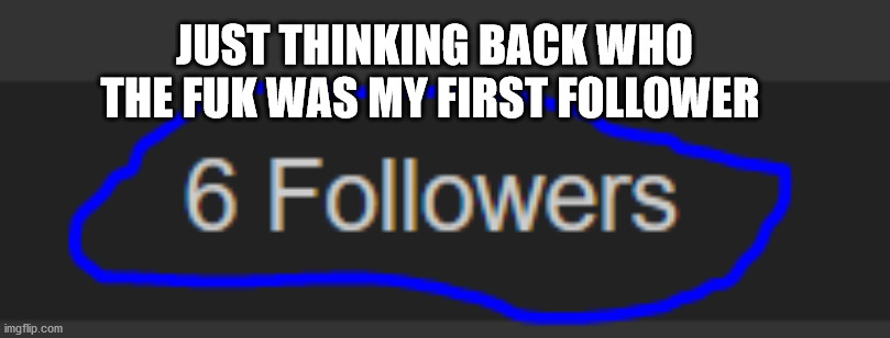 JUST THINKING BACK WHO THE FUK WAS MY FIRST FOLLOWER | made w/ Imgflip meme maker