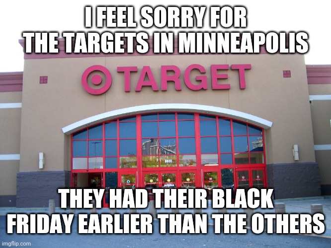 You know, riots | I FEEL SORRY FOR THE TARGETS IN MINNEAPOLIS; THEY HAD THEIR BLACK FRIDAY EARLIER THAN THE OTHERS | image tagged in target for gender equality,riots,target,minneapolis,memes | made w/ Imgflip meme maker