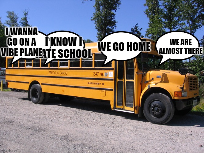 school bus | I WANNA GO ON A VIBE PLANE; WE ARE ALMOST THERE; I KNOW I HATE SCHOOL; WE GO HOME | image tagged in school bus | made w/ Imgflip meme maker