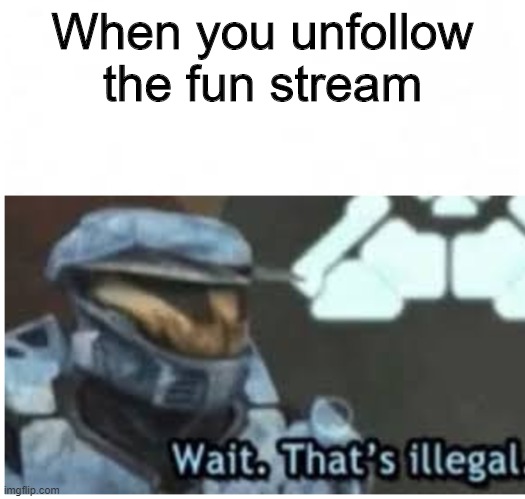 halo meme | When you unfollow the fun stream | image tagged in wait thats illegal | made w/ Imgflip meme maker