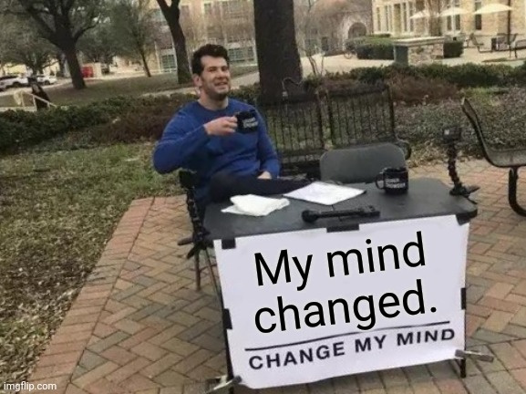 Change My Mind | My mind changed. | image tagged in memes,change my mind | made w/ Imgflip meme maker