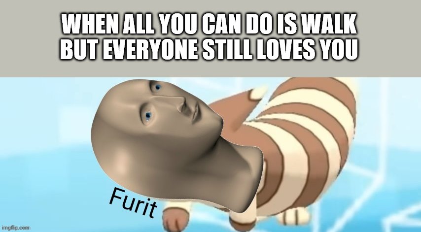 Meme Man Furit | WHEN ALL YOU CAN DO IS WALK BUT EVERYONE STILL LOVES YOU | image tagged in meme man furit | made w/ Imgflip meme maker